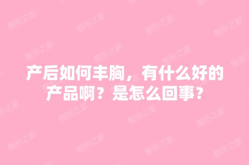 产后如何丰胸，有什么好的产品啊？是怎么回事？