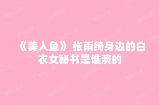 《美人鱼》 张雨绮身边的白衣女秘书是谁演的