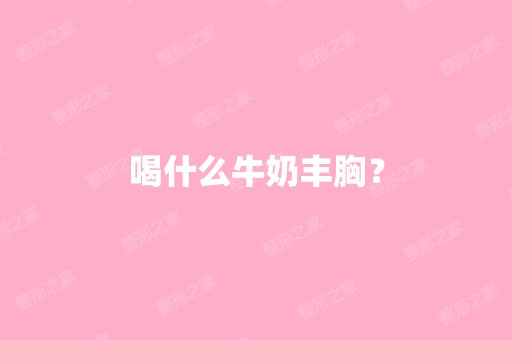 喝什么牛奶丰胸？