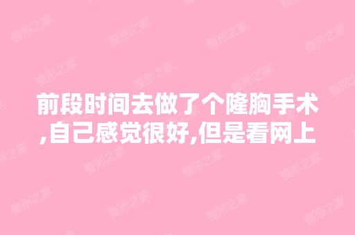 前段时间去做了个隆胸手术,自己感觉很好,但是看网上有些人说有...