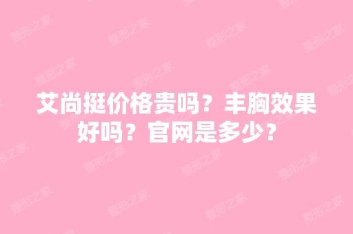 艾尚挺价格贵吗？丰胸效果好吗？官网是多少？