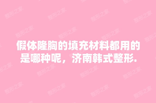 假体隆胸的填充材料都用的是哪种呢，济南韩式整形...