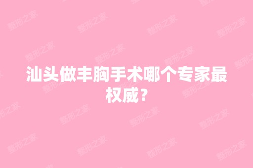 汕头做丰胸手术哪个专家权威？