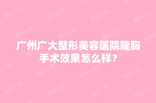 广州广大整形美容医院隆胸手术效果怎么样？