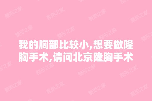 我的胸部比较小,想要做隆胸手术,请问北京隆胸手术的价格是多少,...