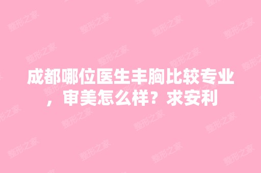 成都哪位医生丰胸比较专业，审美怎么样？求安利