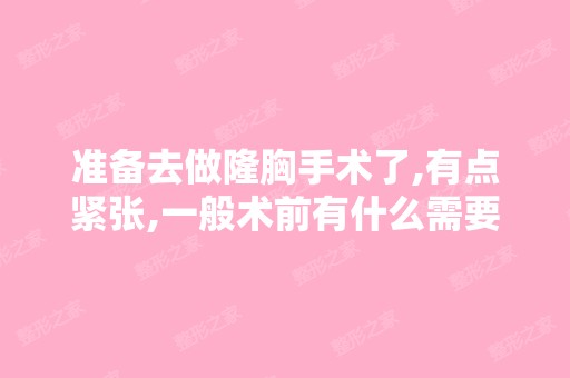 准备去做隆胸手术了,有点紧张,一般术前有什么需要准备的,术后...