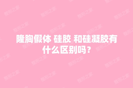 隆胸假体 硅胶 和硅凝胶有什么区别吗？