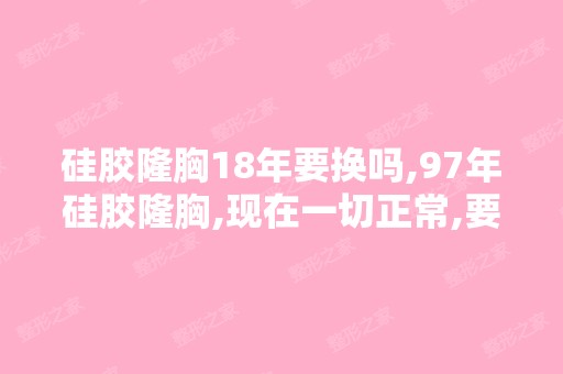 硅胶隆胸18年要换吗,97年硅胶隆胸,现在一切正常,要更换吗？