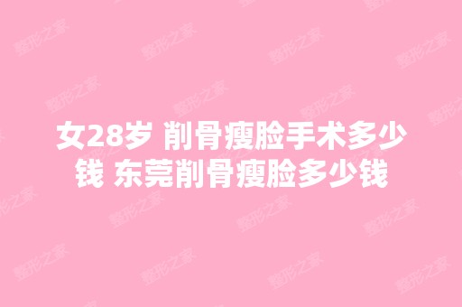 女28岁 削骨瘦脸手术多少钱 东莞削骨瘦脸多少钱