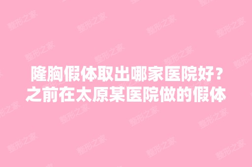 隆胸假体取出哪家医院好？之前在太原某医院做的假体丰胸,现在想...