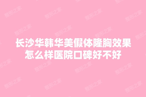 长沙华韩华美假体隆胸效果怎么样医院口碑好不好