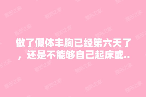 做了假体丰胸已经第六天了，还是不能够自己起床或...