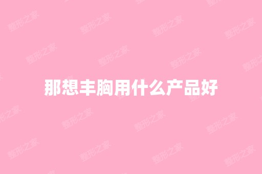 那想丰胸用什么产品好