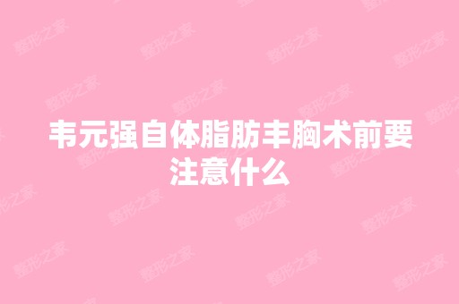 韦元强自体脂肪丰胸术前要注意什么