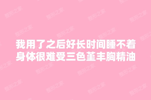 我用了之后好长时间睡不着身体很难受三色堇丰胸精油