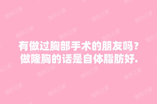 有做过胸部手术的朋友吗？做隆胸的话是自体脂肪好...