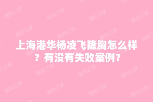 上海港华杨凌飞隆胸怎么样？有没有失败案例？