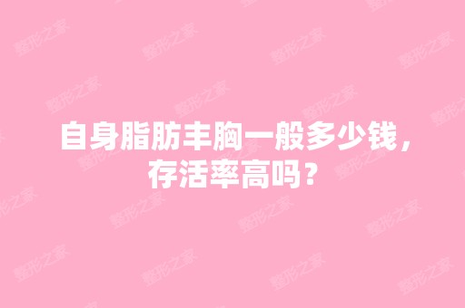 自身脂肪丰胸一般多少钱，存活率高吗？