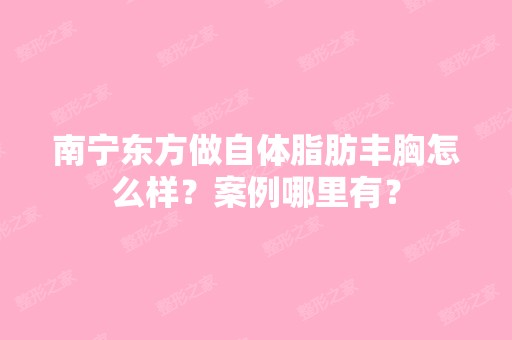 南宁东方做自体脂肪丰胸怎么样？案例哪里有？