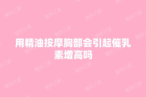 用精油按摩胸部会引起催乳素增高吗