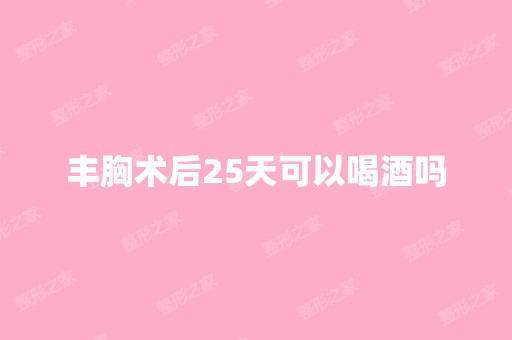 丰胸术后25天可以喝酒吗