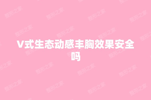 V式生态动感丰胸效果安全吗