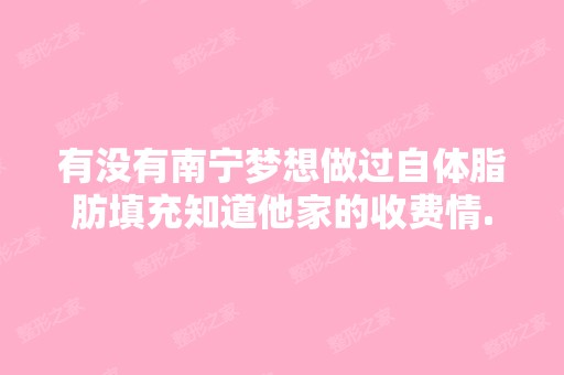 有没有南宁梦想做过自体脂肪填充知道他家的收费情...