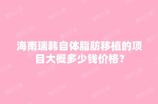 海南瑞韩自体脂肪移植的项目大概多少钱价格？