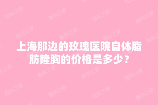 上海那边的玫瑰医院自体脂肪隆胸的价格是多少？