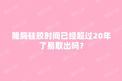 隆胸硅胶时间已经超过20年了易取出吗？