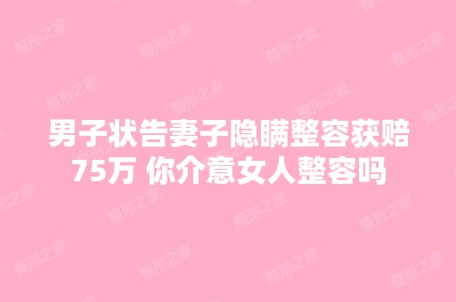 男子状告妻子隐瞒整容获赔75万 你介意女人整容吗