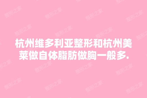 杭州维多利亚整形和杭州美莱做自体脂肪做胸一般多...