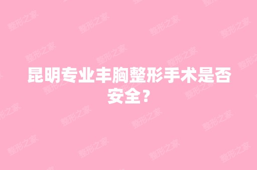 昆明专业丰胸整形手术是否安全？