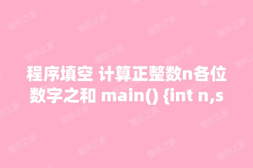 程序填空 计算正整数n各位数字之和 main() {int n,sum=0; scanf (“%d...