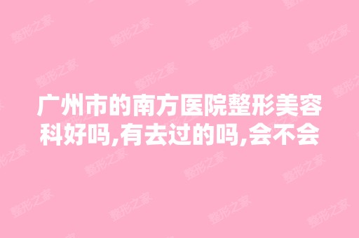 广州市的南方医院整形美容科好吗,有去过的吗,会不会坑人？ - 搜狗...