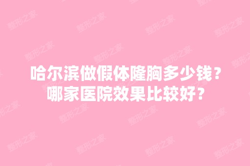 哈尔滨做假体隆胸多少钱？哪家医院效果比较好？