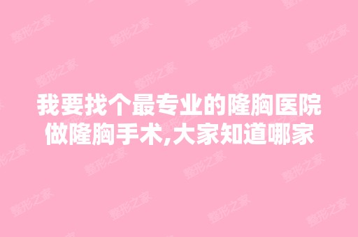 我要找个哪家好的隆胸医院做隆胸手术,大家知道哪家隆胸医院好吗？