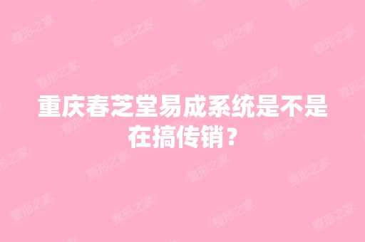 重庆春芝堂易成系统是不是在搞传销？