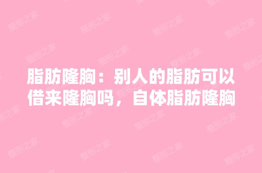 脂肪隆胸：别人的脂肪可以借来隆胸吗，自体脂肪隆胸