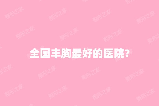 全国丰胸比较好的医院？