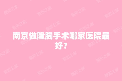 南京做隆胸手术哪家医院比较好？