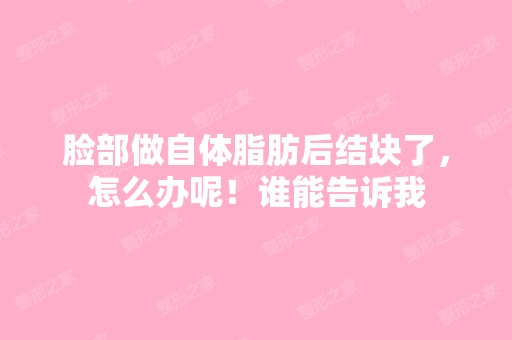 脸部做自体脂肪后结块了，怎么办呢！谁能告诉我