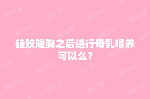 硅胶隆胸之后进行母乳喂养可以么？