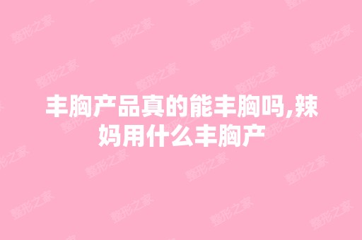 丰胸产品真的能丰胸吗,辣妈用什么丰胸产