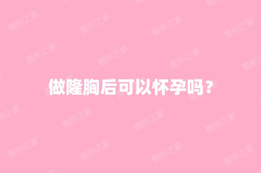 做隆胸后可以怀孕吗？