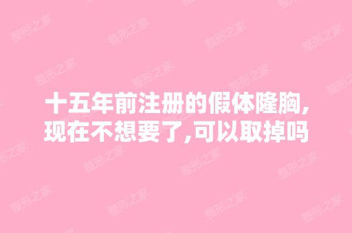 十五年前注册的假体隆胸,现在不想要了,可以取掉吗？身体没有什么...