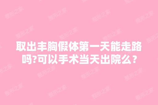 取出丰胸假体第一天能走路吗?可以手术当天出院么？