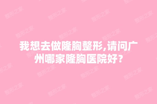 我想去做隆胸整形,请问广州哪家隆胸医院好？