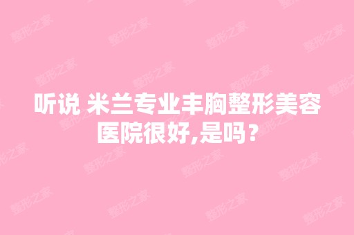 听说 米兰专业丰胸整形美容医院很好,是吗？